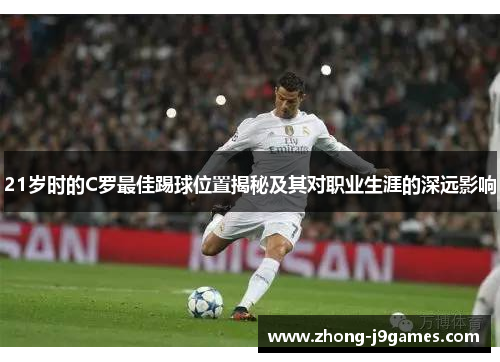 21岁时的C罗最佳踢球位置揭秘及其对职业生涯的深远影响 21岁时的C罗最佳踢球位置揭秘及其对职业生涯的深远影响