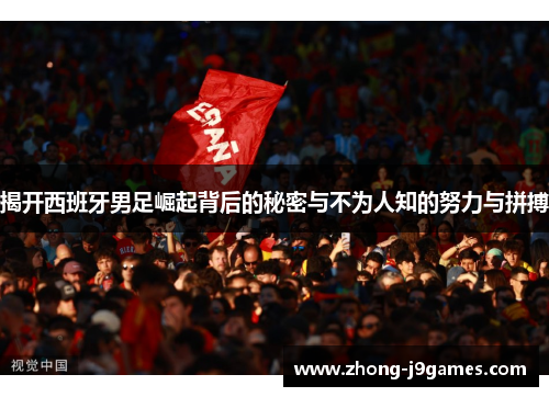 揭开西班牙男足崛起背后的秘密与不为人知的努力与拼搏 揭开西班牙男足崛起背后的秘密与不为人知的努力与拼搏