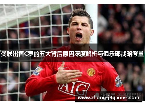 曼联出售C罗的五大背后原因深度解析与俱乐部战略考量 曼联出售C罗的五大背后原因深度解析与俱乐部战略考量