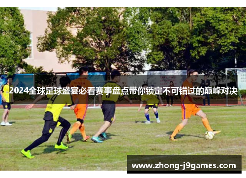 2024全球足球盛宴必看赛事盘点带你锁定不可错过的巅峰对决