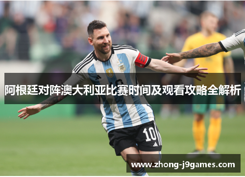 阿根廷对阵澳大利亚比赛时间及观看攻略全解析 阿根廷对阵澳大利亚比赛时间及观看攻略全解析