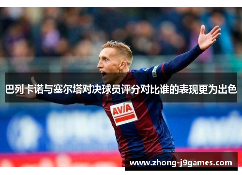 巴列卡诺与塞尔塔对决球员评分对比谁的表现更为出色 巴列卡诺与塞尔塔对决球员评分对比谁的表现更为出色