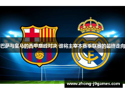 巴萨与皇马的西甲巅峰对决 谁将主宰本赛季联赛的最终走向 巴萨与皇马的西甲巅峰对决 谁将主宰本赛季联赛的最终走向