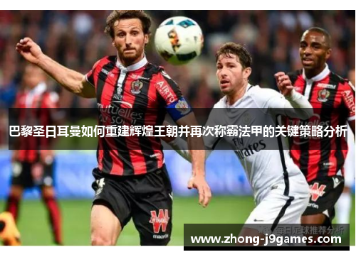 巴黎圣日耳曼如何重建辉煌王朝并再次称霸法甲的关键策略分析
