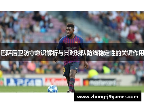 巴萨后卫防守意识解析与其对球队防线稳定性的关键作用 巴萨后卫防守意识解析与其对球队防线稳定性的关键作用
