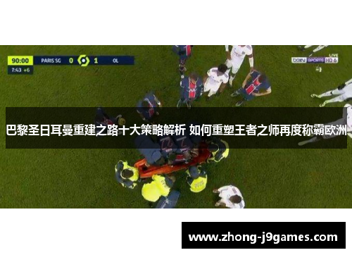 巴黎圣日耳曼重建之路十大策略解析 如何重塑王者之师再度称霸欧洲