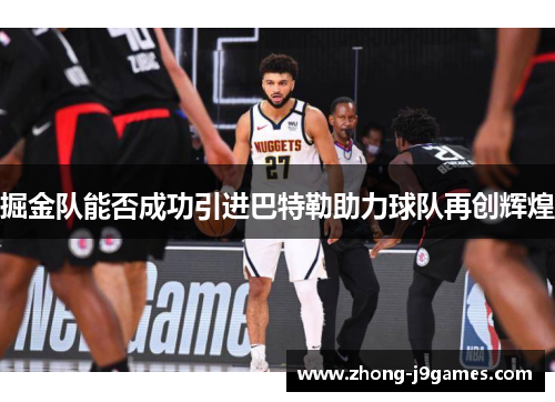 掘金队能否成功引进巴特勒助力球队再创辉煌