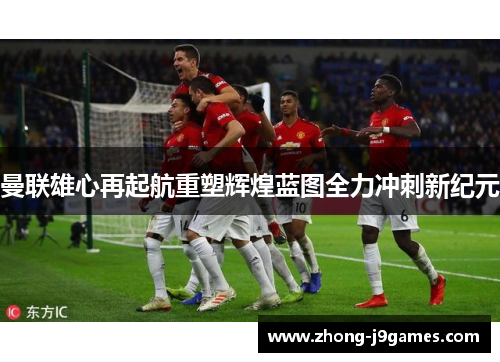 曼联雄心再起航重塑辉煌蓝图全力冲刺新纪元 曼联雄心再起航重塑辉煌蓝图全力冲刺新纪元