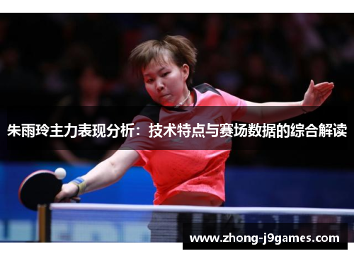 朱雨玲主力表现分析:技术特点与赛场数据的综合解读 朱雨玲主力表现分析:技术特点与赛场数据的综合解读
