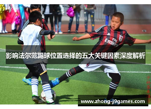影响法尔范踢球位置选择的五大关键因素深度解析