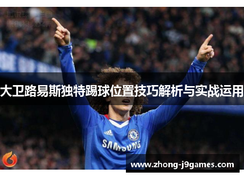 大卫路易斯独特踢球位置技巧解析与实战运用