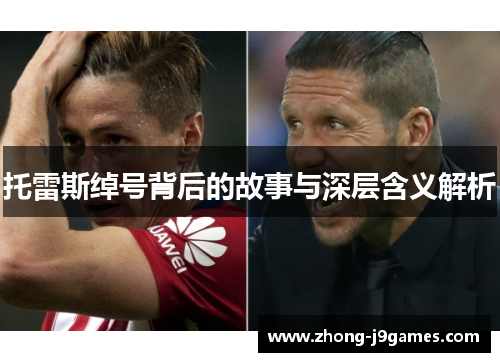 托雷斯绰号背后的故事与深层含义解析 托雷斯绰号背后的故事与深层含义解析