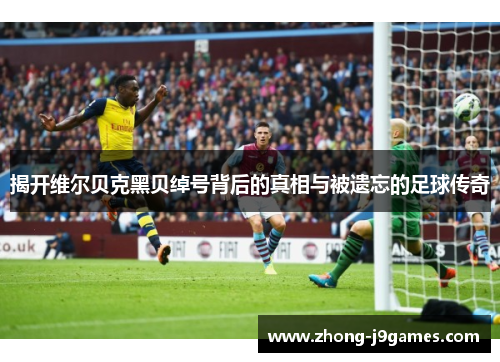 揭开维尔贝克黑贝绰号背后的真相与被遗忘的足球传奇 揭开维尔贝克黑贝绰号背后的真相与被遗忘的足球传奇