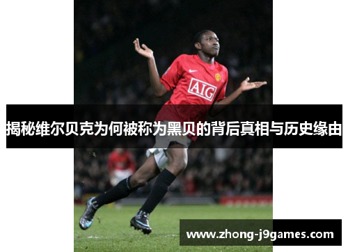 揭秘维尔贝克为何被称为黑贝的背后真相与历史缘由