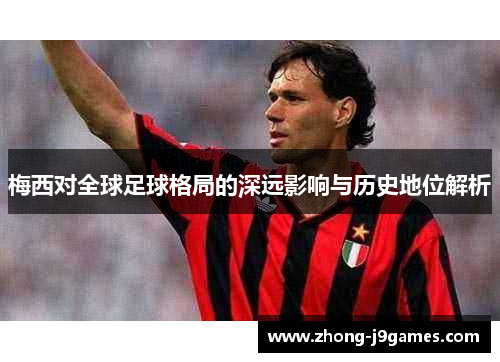 梅西对全球足球格局的深远影响与历史地位解析