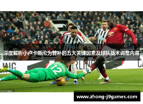 深度解析小卢卡斯沦为替补的五大关键因素及球队战术调整内幕 深度解析小卢卡斯沦为替补的五大关键因素及球队战术调整内幕