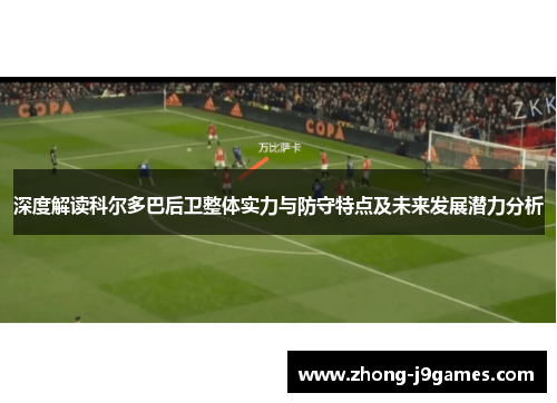 深度解读科尔多巴后卫整体实力与防守特点及未来发展潜力分析 深度解读科尔多巴后卫整体实力与防守特点及未来发展潜力分析