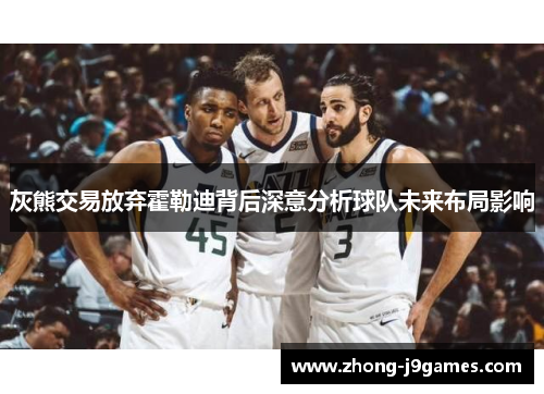 灰熊交易放弃霍勒迪背后深意分析球队未来布局影响