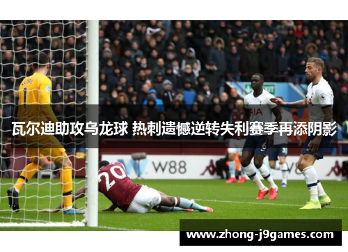 瓦尔迪助攻乌龙球 热刺遗憾逆转失利赛季再添阴影 瓦尔迪助攻乌龙球 热刺遗憾逆转失利赛季再添阴影