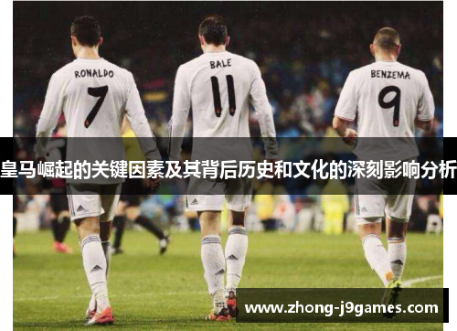 皇马崛起的关键因素及其背后历史和文化的深刻影响分析 皇马崛起的关键因素及其背后历史和文化的深刻影响分析