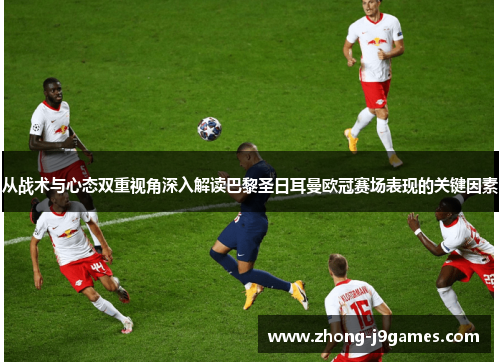 从战术与心态双重视角深入解读巴黎圣日耳曼欧冠赛场表现的关键因素 从战术与心态双重视角深入解读巴黎圣日耳曼欧冠赛场表现的关键因素