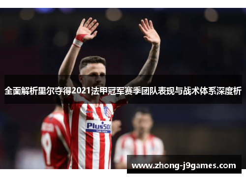 全面解析里尔夺得2021法甲冠军赛季团队表现与战术体系深度析