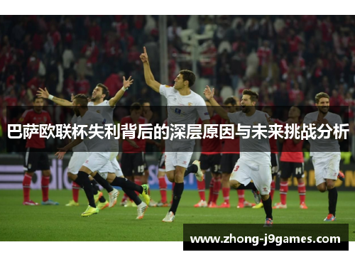 巴萨欧联杯失利背后的深层原因与未来挑战分析 巴萨欧联杯失利背后的深层原因与未来挑战分析