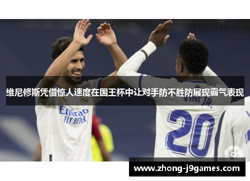 维尼修斯凭借惊人速度在国王杯中让对手防不胜防展现霸气表现