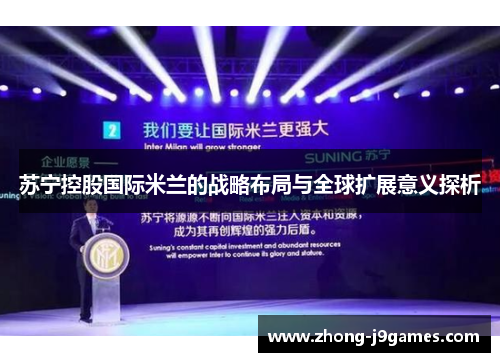 苏宁控股国际米兰的战略布局与全球扩展意义探析 苏宁控股国际米兰的战略布局与全球扩展意义探析