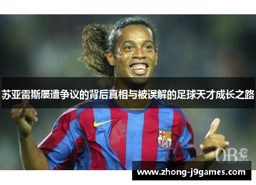 苏亚雷斯屡遭争议的背后真相与被误解的足球天才成长之路