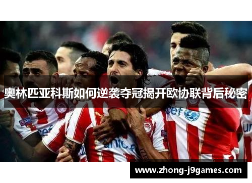 奥林匹亚科斯如何逆袭夺冠揭开欧协联背后秘密