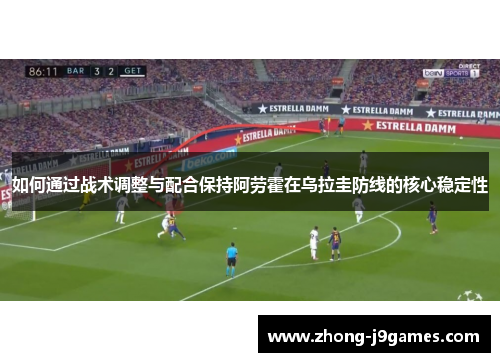 如何通过战术调整与配合保持阿劳霍在乌拉圭防线的核心稳定性 如何通过战术调整与配合保持阿劳霍在乌拉圭防线的核心稳定性