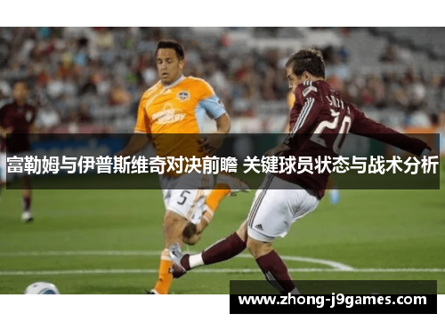 富勒姆与伊普斯维奇对决前瞻 关键球员状态与战术分析