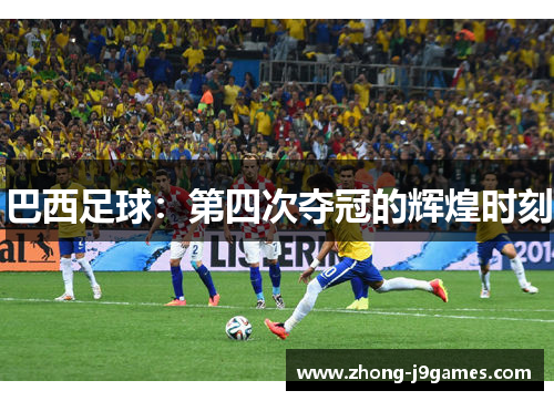 巴西足球:第四次夺冠的辉煌时刻 巴西足球:第四次夺冠的辉煌时刻