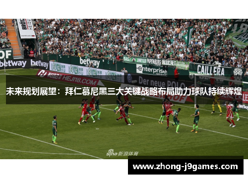 未来规划展望:拜仁慕尼黑三大关键战略布局助力球队持续辉煌 未来规划展望:拜仁慕尼黑三大关键战略布局助力球队持续辉煌