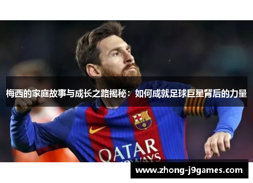 梅西的家庭故事与成长之路揭秘：如何成就足球巨星背后的力量