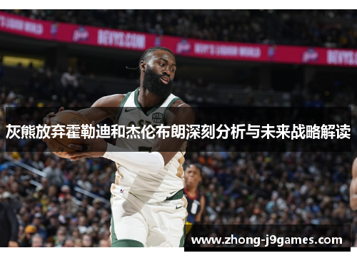 灰熊放弃霍勒迪和杰伦布朗深刻分析与未来战略解读