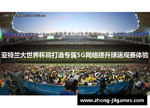 亚特兰大世界杯将打造专属5G网络提升球迷观赛体验