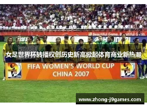 女足世界杯转播权创历史新高掀起体育商业新热潮