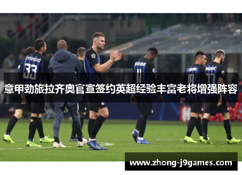 意甲劲旅拉齐奥官宣签约英超经验丰富老将增强阵容