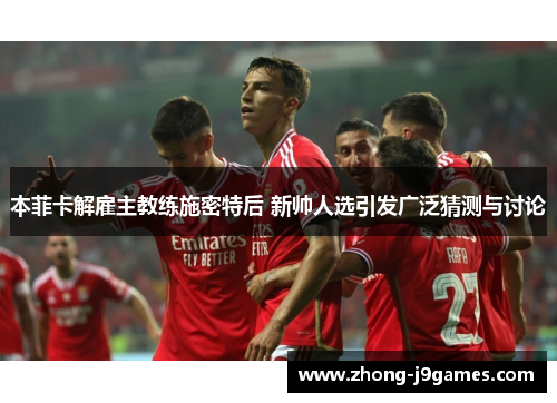 本菲卡解雇主教练施密特后 新帅人选引发广泛猜测与讨论