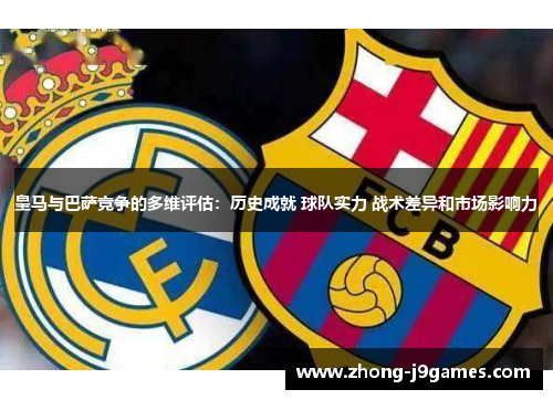 皇马与巴萨竞争的多维评估：历史成就 球队实力 战术差异和市场影响力