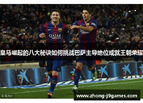 皇马崛起的八大秘诀如何挑战巴萨主导地位成就王朝荣耀