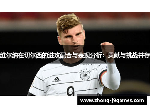 维尔纳在切尔西的进攻配合与表现分析：贡献与挑战并存