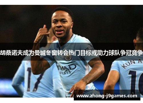 胡桑诺夫成为曼城冬窗转会热门目标或助力球队争冠竞争