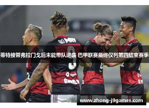 蒂特接管弗拉门戈后未能带队逆袭 巴甲联赛最终仅列第四结束赛季 蒂特接管弗拉门戈后未能带队逆袭 巴甲联赛最终仅列第四结束赛季