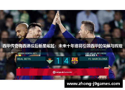 西甲传奇梅西退役后新星崛起:未来十年谁将引领西甲的荣耀与辉煌 西甲传奇梅西退役后新星崛起:未来十年谁将引领西甲的荣耀与辉煌