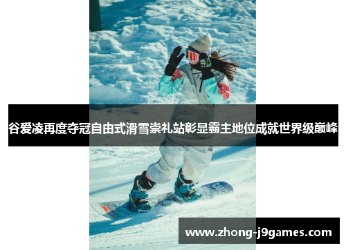 谷爱凌再度夺冠自由式滑雪崇礼站彰显霸主地位成就世界级巅峰 谷爱凌再度夺冠自由式滑雪崇礼站彰显霸主地位成就世界级巅峰