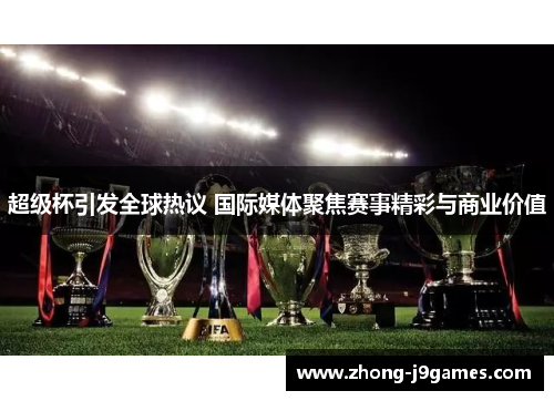 超级杯引发全球热议 国际媒体聚焦赛事精彩与商业价值 超级杯引发全球热议 国际媒体聚焦赛事精彩与商业价值