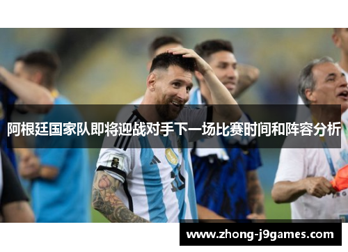 阿根廷国家队即将迎战对手下一场比赛时间和阵容分析 阿根廷国家队即将迎战对手下一场比赛时间和阵容分析